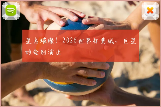 星光璀璨！2026世界杯费城，巨星的告别演出