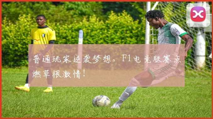 普通玩家逆袭梦想，F1电竞联赛点燃草根激情！