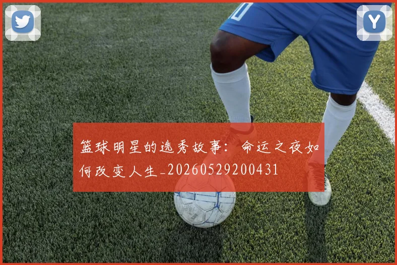 篮球明星的选秀故事：命运之夜如何改变人生_20260529200431