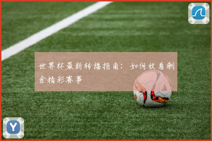 世界杯最新转播指南:如何收看剩余精彩赛事