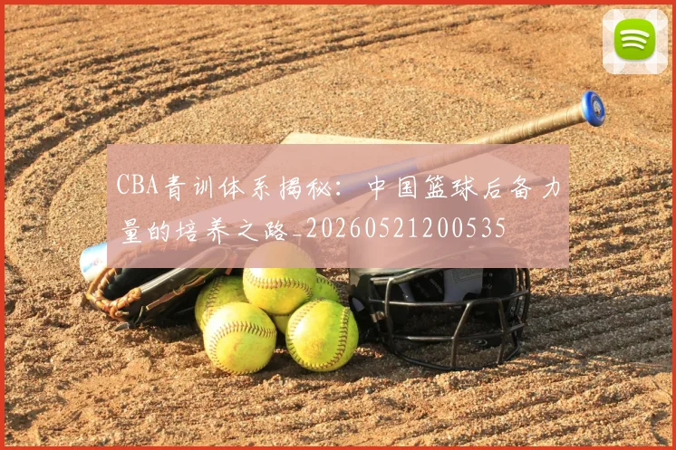 CBA青训体系揭秘：中国篮球后备力量的培养之路_20260521200535