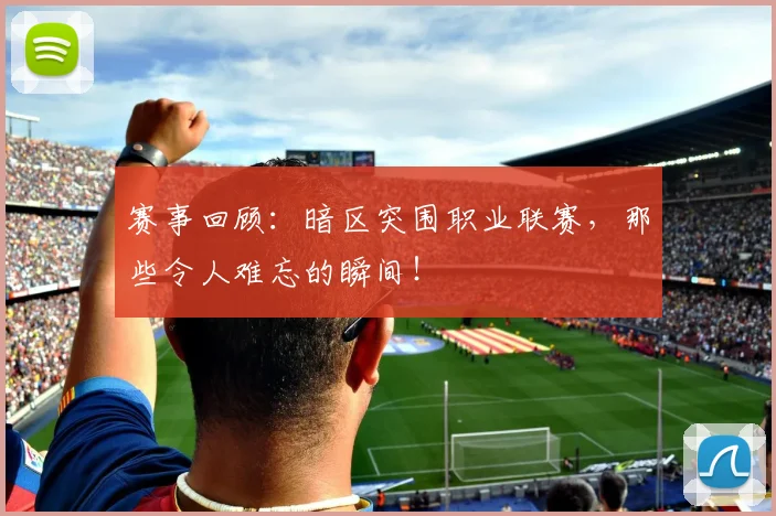 赛事回顾：暗区突围职业联赛，那些令人难忘的瞬间！