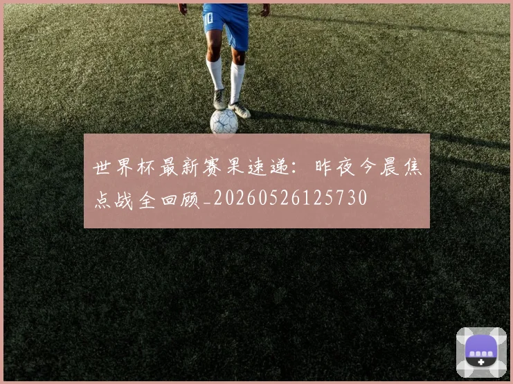 世界杯最新赛果速递:昨夜今晨焦点战全回顾_20260526125730