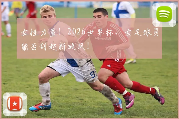 女性力量！2026世界杯，女足球员能否刮起新旋风！