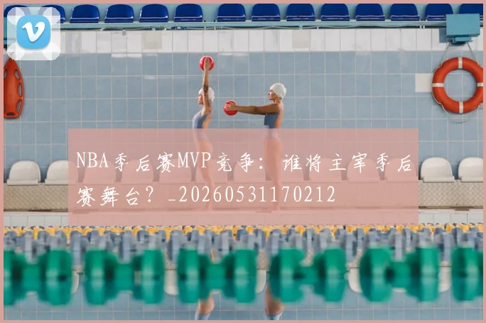 NBA季后赛MVP竞争：谁将主宰季后赛舞台？_20260531170212