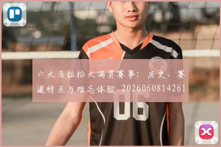 六大马拉松大满贯赛事：历史、赛道特点与难忘体验_20260608142614