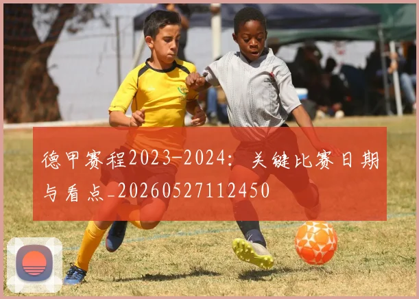 德甲赛程2023-2024：关键比赛日期与看点_20260527112450