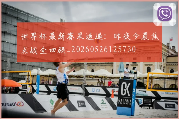 世界杯最新赛果速递：昨夜今晨焦点战全回顾_20260526125730