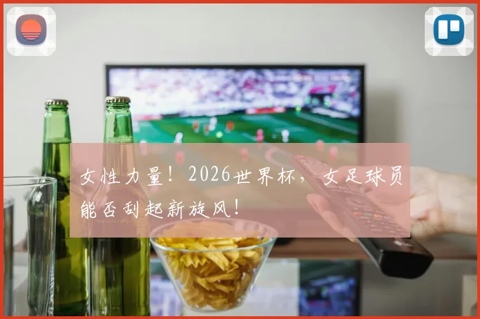 女性力量！2026世界杯，女足球员能否刮起新旋风！