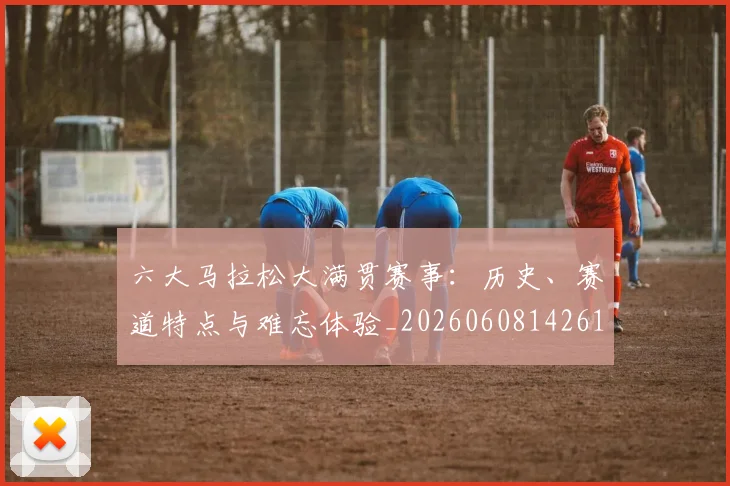 六大马拉松大满贯赛事：历史、赛道特点与难忘体验_20260608142614